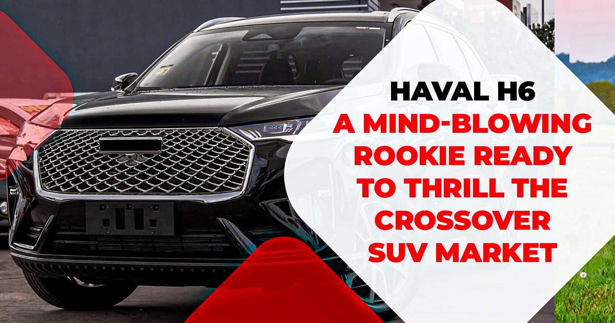 Haval H6: A Mind-Blowing Rookie Ready To Thrill The Crossover SUV Market.